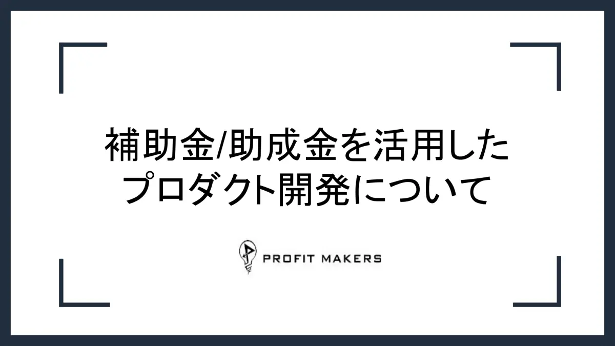 補助金/助成金を活用したプロダクト開発について